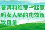 熟普洱和紅棗一起煮可以嗎女人喝的功效及建議飲用量