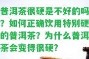 普洱茶很硬是不好的嗎？怎樣正確飲用特別硬的普洱茶？為什么普洱茶會(huì)變得很硬？