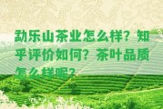 勐樂(lè)山茶業(yè)怎么樣？知乎評(píng)價(jià)怎樣？茶葉品質(zhì)怎么樣呢？