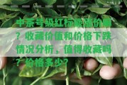 中茶號級紅標能漲價嘛？收藏價值和價格下跌情況分析，值得收藏嗎？價格多少？