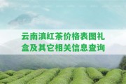 云南滇紅茶價格表圖禮盒及其它相關信息查詢