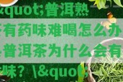 \"普洱熟茶有藥味難喝怎么辦？熟普洱茶為什么會(huì)有藥香味？\"