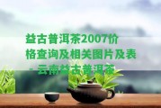 益古普洱茶2007價(jià)格查詢及相關(guān)圖片及表 - 云南益古普洱茶