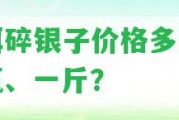 普洱碎銀子價(jià)格多少錢(qián)一瓶、一斤？