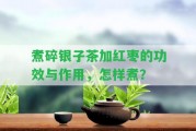 煮碎銀子茶加紅棗的功效與作用，怎樣煮？