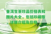 普洱生茶珍品價(jià)格表和圖片大全，包含珍藏版，詳細(xì)介紹及價(jià)格