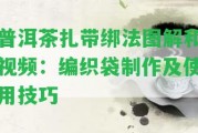 普洱茶扎帶綁法圖解和視頻：編織袋制作及采用技巧