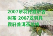 2007翠羽丹霞軒古樹茶-2007翠羽丹霞軒普洱茶價格