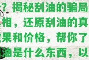 刮油是真的嗎價格是多少？揭秘刮油的騙局和真相，還原刮油的真實效果和價格，幫你熟悉刮油是什么東西，以及刮油能否真正減肥。