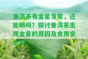 普洱茶有金星發(fā)霉，還能喝嗎？探討普洱茶出現(xiàn)金星的起因及食用安全性。