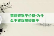 茉莉碎銀子價(jià)格-為什么不建議喝碎銀子