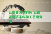 云南普洱茶科所 云南省普洱茶科學(xué)工藝研究所