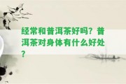 經(jīng)常和普洱茶好嗎？普洱茶對(duì)身體有什么好處？