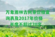 萬象雨林古樹茶價格查詢表及2017年價格，長度不超過70字。