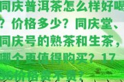 同慶普洱茶怎么樣好喝？?jī)r(jià)格多少？同慶堂、同慶號(hào)的熟茶和生茶，哪個(gè)更值得購(gòu)買？1736價(jià)格貴不貴？