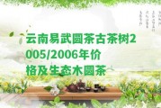 云南易武圓茶古茶樹2005/2006年價格及生態(tài)木圓茶