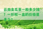 云南金瓜茶一般多少錢？一斤和一盒的價格是多少？