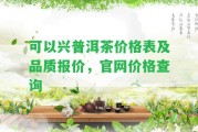 可以興普洱茶價(jià)格表及品質(zhì)報(bào)價(jià)，官網(wǎng)價(jià)格查詢