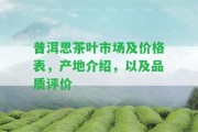 普洱思茶葉市場及價(jià)格表，產(chǎn)地介紹，以及品質(zhì)評價(jià)