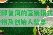 貨郎普洱的營銷模式與價(jià)格及創(chuàng)始人信息