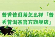 普秀普洱茶怎么樣「普秀普洱茶官方旗艦店」