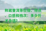 邦崴普洱茶價格、特點、口感和檔次：多少斤才合適？