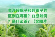 金沙碎銀子和碎銀子的區(qū)別在哪里？口感怎樣？是什么茶？（含圖片）