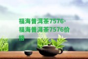 福海普洱茶7576-福海普洱茶7576價(jià)格