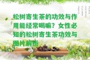 松樹寄生茶的功效與作用能經常喝嘛？女性必知的松樹寄生茶功效與圖片解析