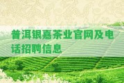 普洱銀嘉茶業(yè)官網(wǎng)及電話招聘信息