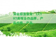 深山部落茶業(yè)：CCTV7央視合作品牌，產(chǎn)品價格，產(chǎn)品。