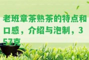 老班章茶熟茶的特點(diǎn)和口感，介紹與泡制，357克