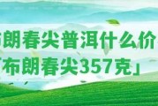 布朗春尖普洱什么價格「布朗春尖357克」