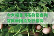 今大福普洱茶價格查詢官網(wǎng)表圖片及行情網(wǎng)