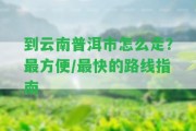 到云南普洱市怎么走？最方便/最快的路線指南