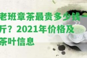 老班章茶最貴多少錢一斤？2021年價格及茶葉信息