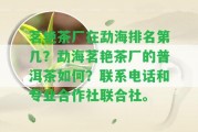 茗艷茶廠在勐海排名第幾？勐海茗艷茶廠的普洱茶怎樣？聯(lián)系電話和專業(yè)合作社聯(lián)合社。