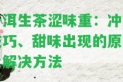 普洱生茶澀味重：沖泡技巧、甜味出現(xiàn)的起因及解決方法