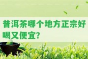 普洱茶哪個(gè)地方正宗好喝又便宜？