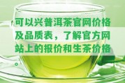 可以興普洱茶官網(wǎng)價格及品質(zhì)表，熟悉官方網(wǎng)站上的報價和生茶價格。