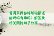 普洱茶保存棉紙破損還能喝嗎有毒嗎？解答及相關(guān)圖片知乎分享