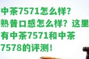 中茶7571怎么樣？熟普口感怎么樣？這里有中茶7571和中茶7578的評測！