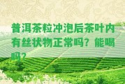 普洱茶粒沖泡后茶葉內(nèi)有絲狀物正常嗎？能喝嗎？