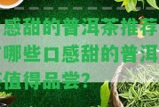 口感甜的普洱茶推薦：有哪些口感甜的普洱熟茶值得品嘗？