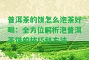 普洱茶的餅怎么泡茶好喝：全方位解析泡普洱茶餅的技巧和方法