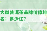 大益普洱茶品牌價(jià)值排名：多少億？