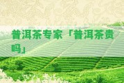 普洱茶專家「普洱茶貴嗎」