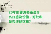 20年的普洱熟茶是什么口感及價(jià)值，好處和是不是還能飲用？