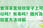 普洱茶直接放架子上可以嗎？有毒嗎？圖片及放置方法詳解