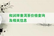 和潤(rùn)祥普洱茶價(jià)格查詢及相關(guān)信息